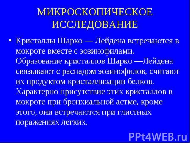 МИКРОСКОПИЧЕСКОЕ ИССЛЕДОВАНИЕ Кристаллы Шарко — Лейдена встречаются в мокроте вместе с эозинофилами. Образование кристаллов Шарко —Лейдена связывают с распадом эозинофилов, считают их продуктом кристаллизации белков. Характерно присутствие этих крис…