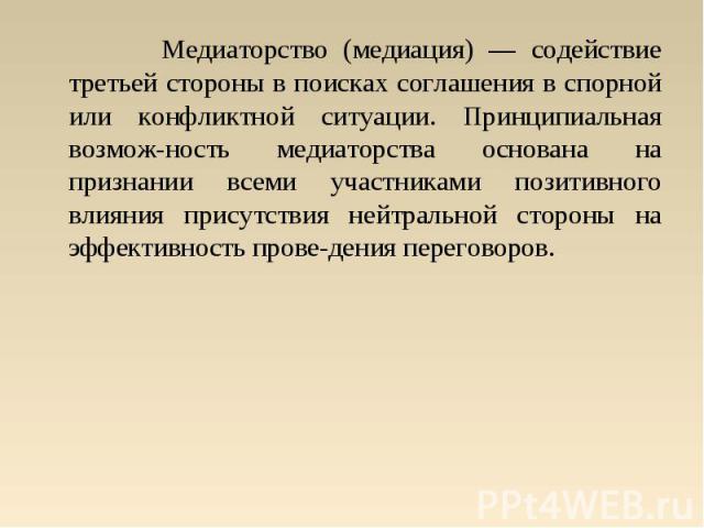 Медиаторство (медиация) — содействие третьей стороны в поисках соглашения в спорной или конфликтной ситуации. Принципиальная возмож-ность медиаторства основана на признании всеми участниками позитивного влияния присутствия нейтральной стороны на эфф…