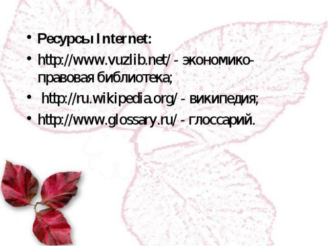 Ресурсы Internet: Ресурсы Internet: http://www.vuzlib.net/ - экономико-правовая библиотека; http://ru.wikipedia.org/ - википедия; http://www.glossary.ru/ - глоссарий.