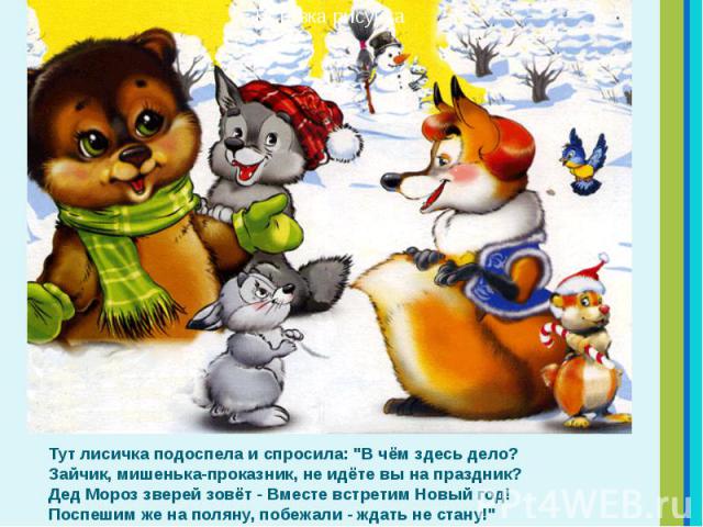 Тут лисичка подоспела и спросила: "В чём здесь дело? Зайчик, мишенька-проказник, не идёте вы на праздник? Дед Мороз зверей зовёт - Вместе встретим Новый год! Поспешим же на поляну, побежали - ждать не стану!" Тут лисичка подоспела и спроси…