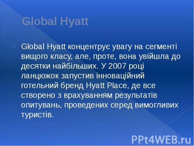 Global Hyatt Global Hyatt концентрує увагу на сегменті вищого класу, але, проте, вона увійшла до десятки найбільших. У 2007 році ланцюжок запустив інноваційний готельний бренд Hyatt Place, де все створено з врахуванням результатів опитувань, проведе…