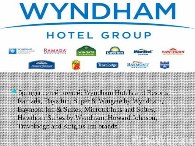 бренды сетей отелей: Wyndham Hotels and Resorts, Ramada, Days Inn, Super 8, Wingate by Wyndham, Baymont Inn & Suites, Microtel Inns and Suites, Hawthorn Suites by Wyndham, Howard Johnson, Travelodge and Knights Inn brands.
