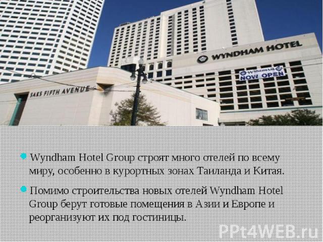 Wyndham Hotel Group строят много отелей по всему миру, особенно в курортных зонах Таиланда и Китая. Помимо строительства новых отелей Wyndham Hotel Group берут готовые помещения в Азии и Европе и реорганизуют их под гостиницы. 