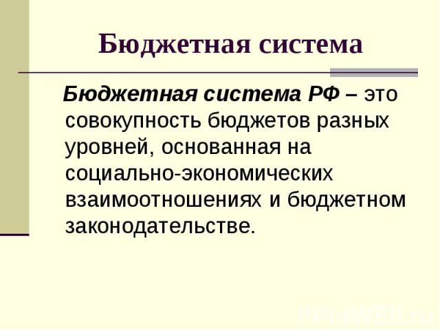 Бюджетная система Бюджетная система РФ – это совокупность бюджетов разных уровней, основанная на социально-экономических взаимоотношениях и бюджетном законодательстве.