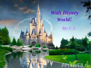 Walt Disney World! By: C.J.