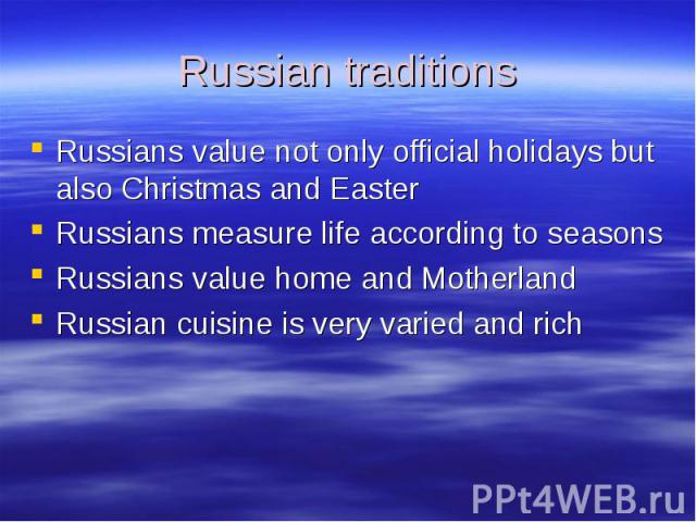 Russian traditions Russians value not only official holidays but also Christmas and Easter Russians measure life according to seasons Russians value home and Motherland Russian cuisine is very varied and rich