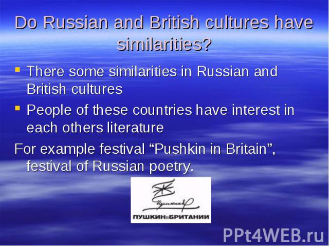 Do Russian and British cultures have similarities? There some similarities in Russian and British cultures People of these countries have interest in each others literature For example festival “Pushkin in Britain”, festival of Russian poetry.