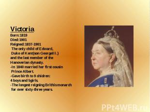 Victoria Born:1819 Died:1901 Reigned:1837-1901 The only child of Edward, Duke of