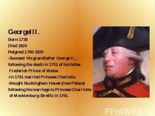 GeorgeIII. Born:1738 Died:1820 Reigned:1760-1820 -Succeed his grandfather George