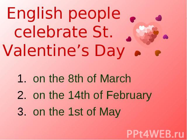 English people celebrate St. Valentine’s Day on the 8th of March on the 14th of February on the 1st of May