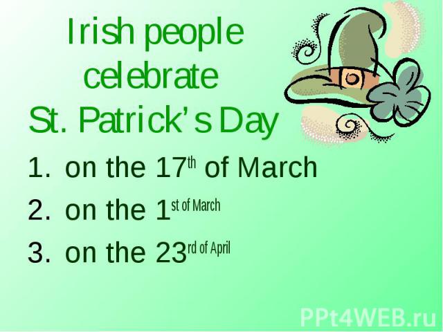 Irish people celebrate St. Patrick’s Day on the 17th of March on the 1st of March on the 23rd of April