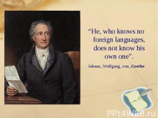 “He, who knows no foreign languages, does not know his own one”. “He, who knows