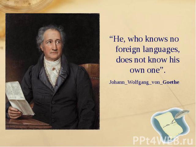 “He, who knows no foreign languages, does not know his own one”. “He, who knows no foreign languages, does not know his own one”. Johann_Wolfgang_von_Goethe