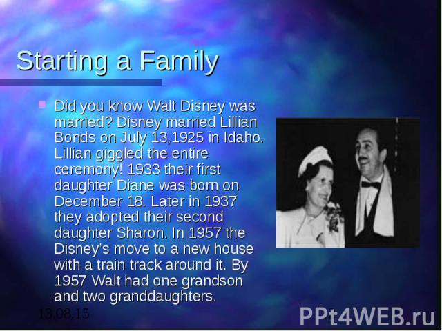 Starting a Family Did you know Walt Disney was married? Disney married Lillian Bonds on July 13,1925 in Idaho. Lillian giggled the entire ceremony! 1933 their first daughter Diane was born on December 18. Later in 1937 they adopted their second daug…