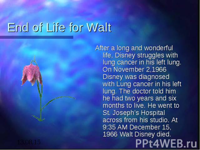 End of Life for Walt After a long and wonderful life, Disney struggles with lung cancer in his left lung. On November 2,1966 Disney was diagnosed with Lung cancer in his left lung. The doctor told him he had two years and six months to live. He went…