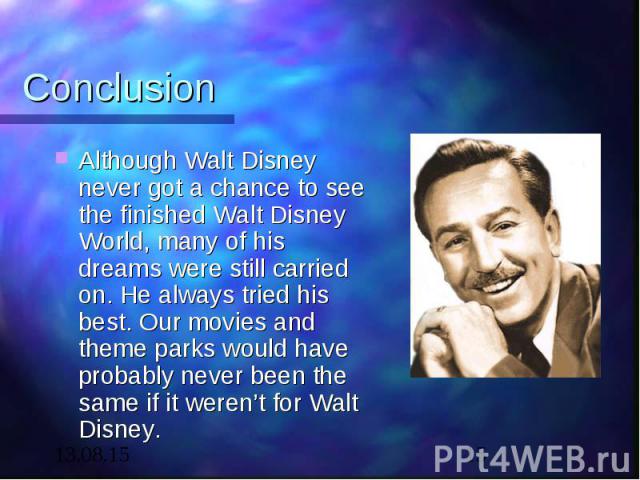 Conclusion Although Walt Disney never got a chance to see the finished Walt Disney World, many of his dreams were still carried on. He always tried his best. Our movies and theme parks would have probably never been the same if it weren’t for Walt Disney.