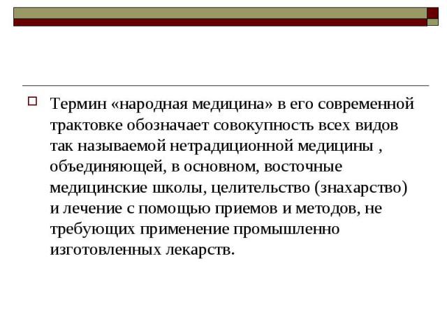 Термин «народная медицина» в его современной трактовке обозначает совокупность всех видов так называемой нетрадиционной медицины , объединяющей, в основном, восточные медицинские школы, целительство (знахарство) и лечение с помощью приемов и методов…