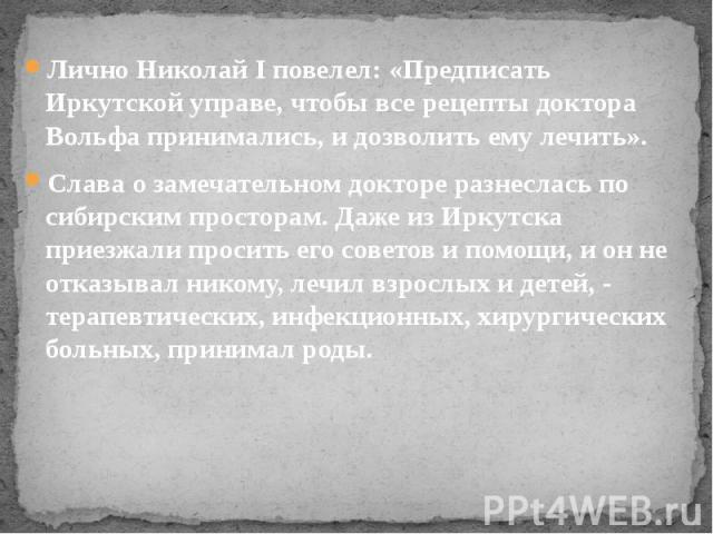 Лично Николай I повелел: «Предписать Иркутской управе, чтобы все рецепты доктора Вольфа принимались, и дозволить ему лечить». Слава о замечательном докторе разнеслась по сибирским просторам. Даже из Иркутска приезжали просить его советов и помощи, и…