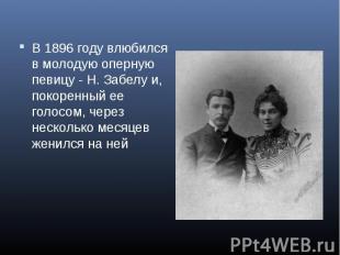 В 1896 году влюбился в молодую оперную певицу - Н. Забелу и, покоренный ее голос