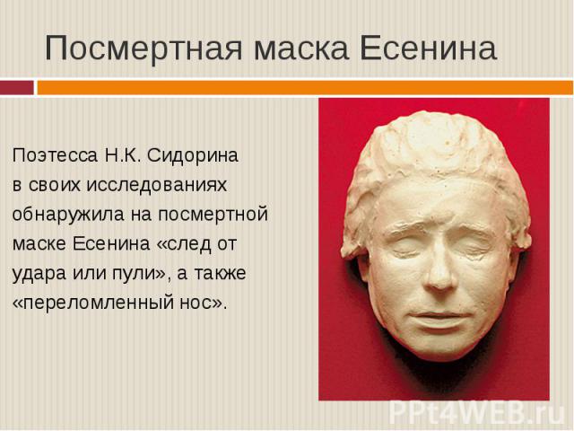 Посмертная маска Есенина Поэтесса Н.К. Сидорина в своих исследованиях обнаружила на посмертной маске Есенина «след от удара или пули», а также «переломленный нос».