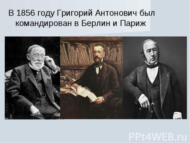 В 1856 году Григорий Антонович был командирован в Берлин и Париж В 1856 году Григорий Антонович был командирован в Берлин и Париж