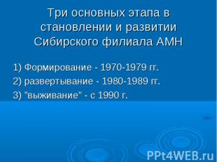 Три основных этапа в становлении и развитии Сибирского филиала АМН 1) Формирован