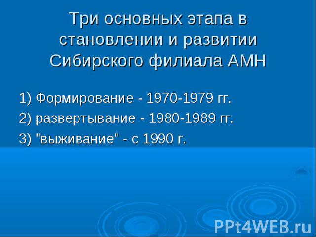 Три основных этапа в становлении и развитии Сибирского филиала АМН 1) Формирование - 1970-1979 гг. 2) развертывание - 1980-1989 гг. 3) "выживание" - с 1990 г.