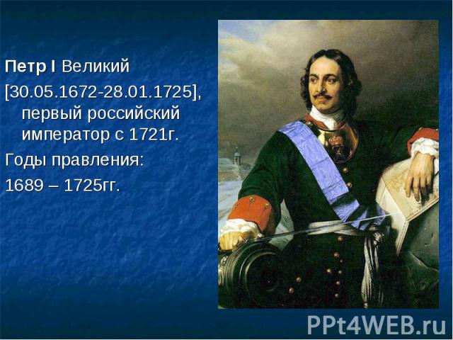Петр I Великий Петр I Великий [30.05.1672-28.01.1725], первый российский император с 1721г. Годы правления: 1689 – 1725гг.