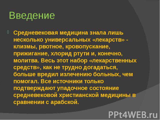 Введение Средневековая медицина знала лишь несколько универсальных «лекарств» - клизмы, рвотное, кровопускание, прижигание, хлорид ртути и, конечно, молитва. Весь этот набор «лекарственных средств», как не трудно догадаться, больше вредил излечению …