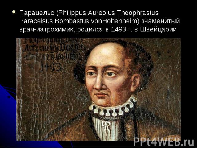 Парацельс (Philippus Aureolus Theophrastus Paracelsus Bombastus vonHohenheim) знаменитый врач-иатрохимик, родился в 1493 г. в Швейцарии Парацельс (Philippus Aureolus Theophrastus Paracelsus Bombastus vonHohenheim) знаменитый врач-иатрохимик, родился…