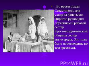 . Во время осады Севастополя, для ухода за ранеными, Пирогов руководил обучением