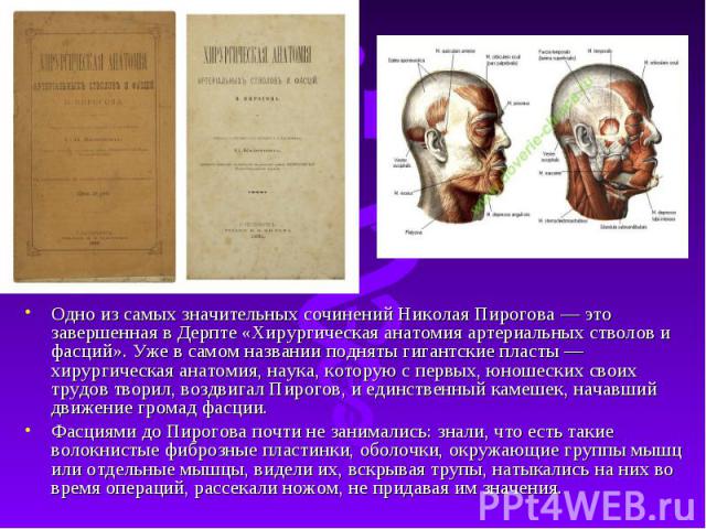 Одно из самых значительных сочинений Николая Пирогова — это завершенная в Дерпте «Хирургическая анатомия артериальных стволов и фасций». Уже в самом названии подняты гигантские пласты — хирургическая анатомия, наука, которую с первых, юношеских свои…