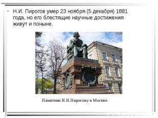 Н.И. Пирогов умер 23 ноября (5 декабря) 1881 года, но его блестящие научные дост
