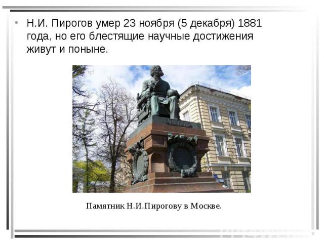 Н.И. Пирогов умер 23 ноября (5 декабря) 1881 года, но его блестящие научные достижения живут и поныне. Н.И. Пирогов умер 23 ноября (5 декабря) 1881 года, но его блестящие научные достижения живут и поныне.