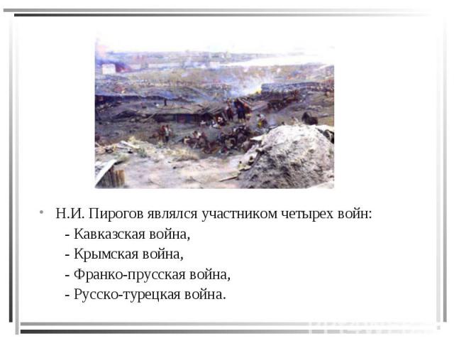 Н.И. Пирогов являлся участником четырех войн: - Кавказская война, - Крымская война, - Франко-прусская война, - Русско-турецкая война.