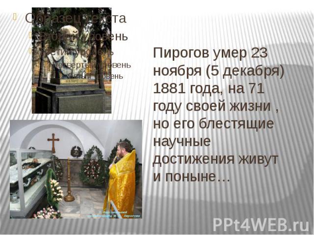 Пирогов умер 23 ноября (5 декабря) 1881 года, на 71 году своей жизни , но его блестящие научные достижения живут и поныне…
