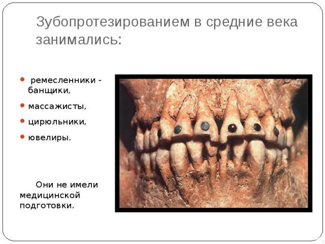 Зубопротезированием в средние века занимались: ремесленники - банщики, массажисты, цирюльники, ювелиры. Они не имели медицинской подготовки.