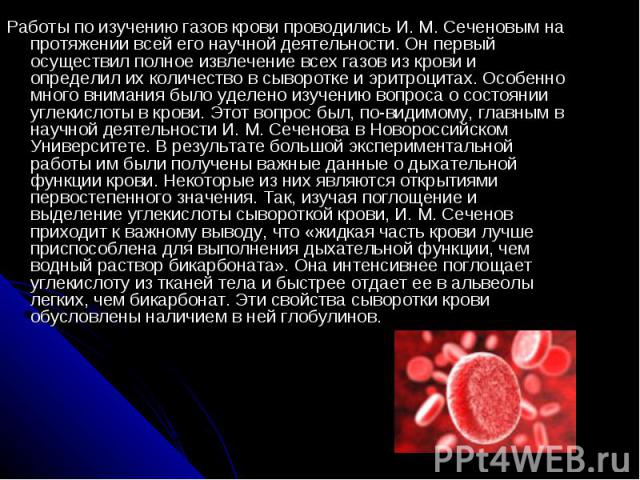 Работы по изучению газов крови проводились И. М. Сеченовым на протяжении всей его научной деятельности. Он первый осуществил полное извлечение всех газов из крови и определил их количество в сыворотке и эритроцитах. Особенно много внимания было удел…