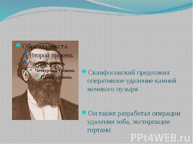 Склифосовский предложил оперативное удаление камней мочевого пузыря Он также разработал операции удаления зоба, экстирпации гортани