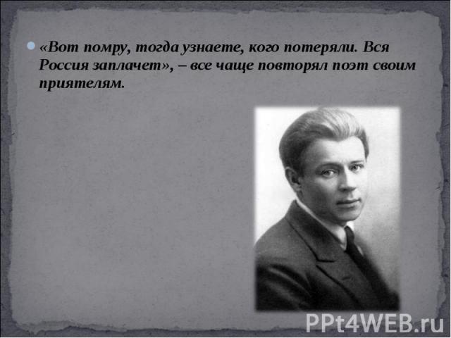 «Вот помру, тогда узнаете, кого потеряли. Вся Россия заплачет», – все чаще повторял поэт своим приятелям. «Вот помру, тогда узнаете, кого потеряли. Вся Россия заплачет», – все чаще повторял поэт своим приятелям.