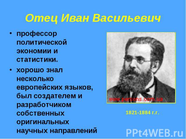 Отец Иван Васильевич профессор политической экономии и статистики. хорошо знал несколько европейских языков, был создателем и разработчиком собственных оригинальных научных направлений