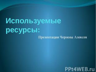 Используемые ресурсы: Презентации Чернова Алексея