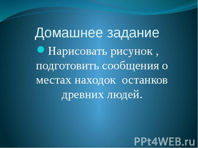 Домашнее задание Нарисовать рисунок , подготовить сообщения о местах находок останков древних людей.