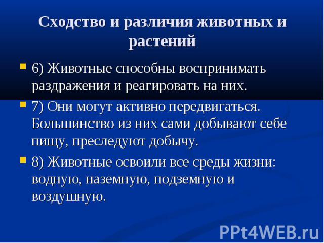 6) Животные способны воспринимать раздражения и реагировать на них. 6) Животные способны воспринимать раздражения и реагировать на них. 7) Они могут активно передвигаться. Большинство из них сами добывают себе пищу, преследуют добычу. 8) Животные ос…