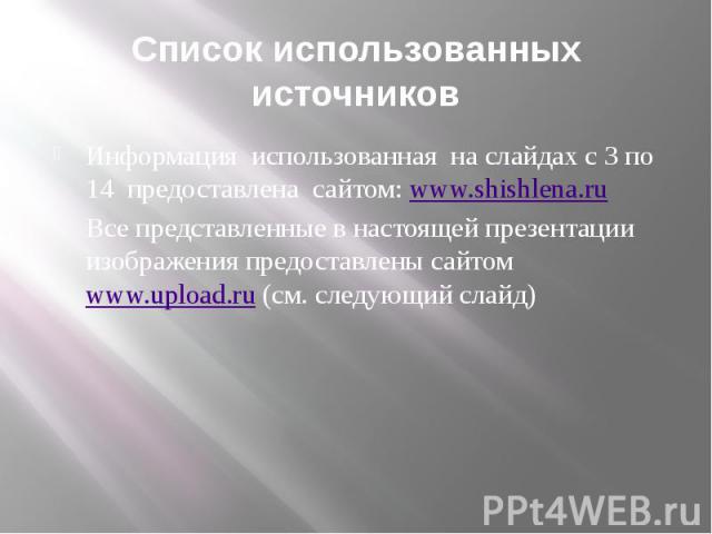 Список использованных источников Информация использованная на слайдах с 3 по 14 предоставлена сайтом: www.shishlena.ru Все представленные в настоящей презентации изображения предоставлены сайтом www.upload.ru (см. следующий слайд)