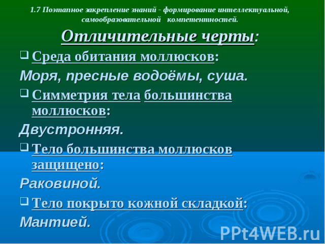 1.7 Поэтапное закрепление знаний - формирование интеллектуальной, самообразовательной компетентностей. Отличительные черты: Среда обитания моллюсков: Моря, пресные водоёмы, суша. Симметрия тела большинства моллюсков: Двустронняя. Тело большинства мо…