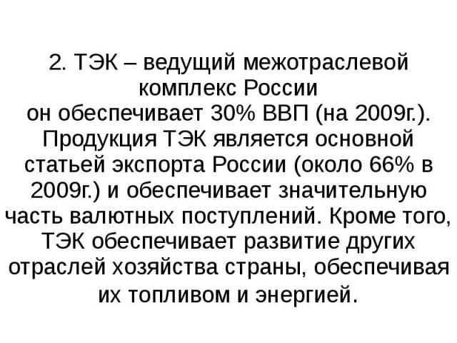 2. ТЭК – ведущий межотраслевой комплекс России он обеспечивает 30% ВВП (на 2009г.). Продукция ТЭК является основной статьей экспорта России (около 66% в 2009г.) и обеспечивает значительную часть валютных поступлений. Кроме того, ТЭК обеспечивает раз…