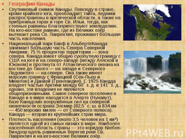 География Канады География Канады Спутниковый снимок Канады. Повсюду в стране, кроме крайнего юга, преобладает тайга, ледники распространены в арктической области, а также на прибрежных горах и горе Св. Ильи, тогда, как степные равнины благоприятств…