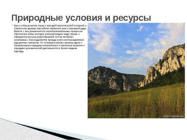 Природные условия и ресурсы Как и в большинстве стран с молодой геологической историей, в Сербии нет крупных бассейнов каменного угля и железной руды. Вместе с тем динамичность горообразовательных процессов обусловила очень пеструю минерализацию нед…