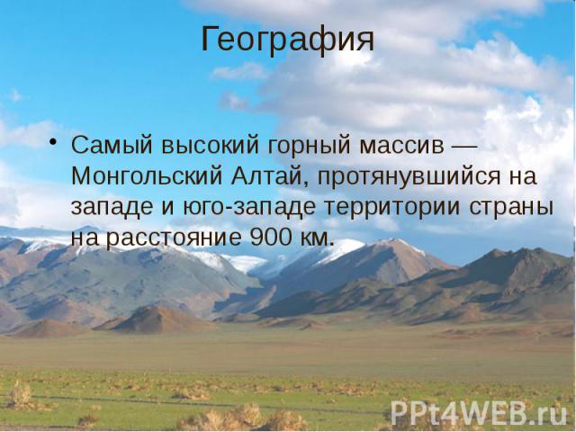 География Самый высокий горный массив — Монгольский Алтай, протянувшийся на западе и юго-западе территории страны на расстояние 900 км.